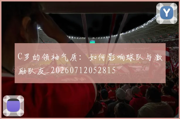 C罗的领袖气质:如何影响球队与激励队友_20260712052815
