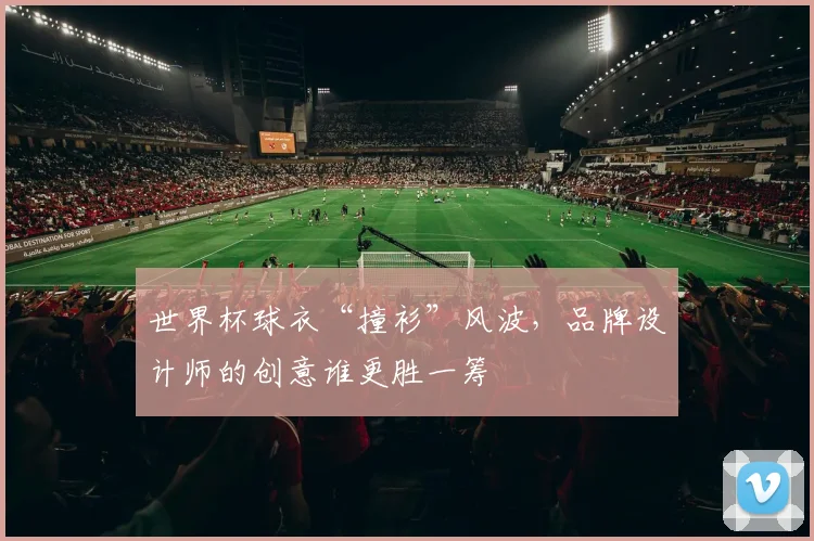 世界杯球衣“撞衫”风波,品牌设计师的创意谁更胜一筹