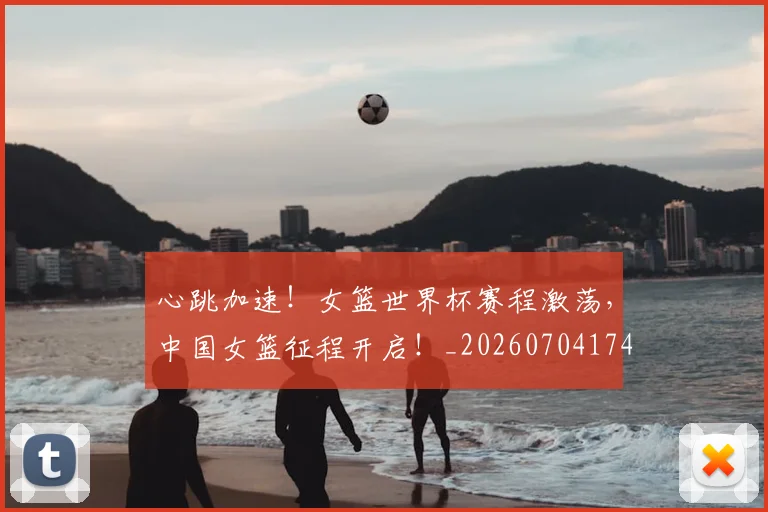 心跳加速!女篮世界杯赛程激荡,中国女篮征程开启!_20260704174110_20260722163751