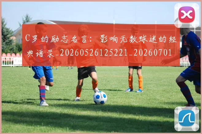 C罗的励志名言：影响无数球迷的经典语录_20260526125221_20260701213306