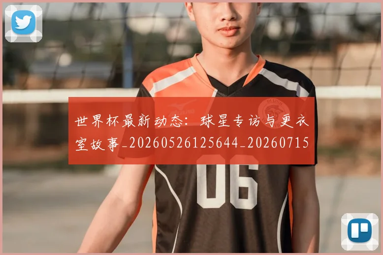 世界杯最新动态:球星专访与更衣室故事_20260526125644_20260715191136