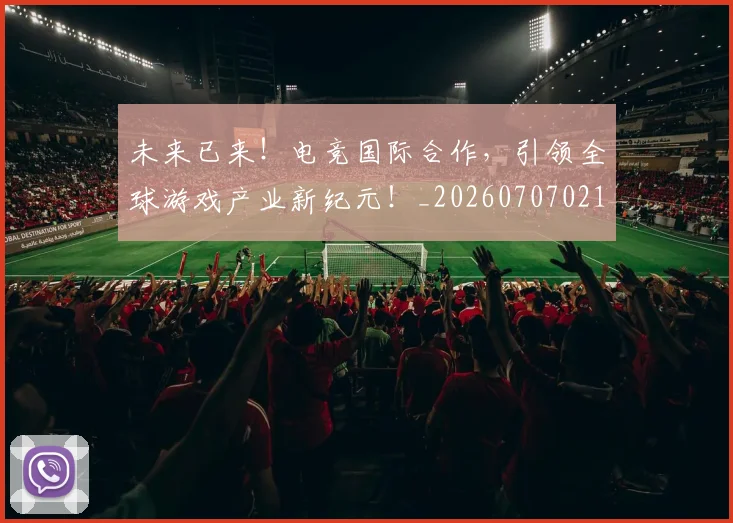 未来已来!电竞国际合作,引领全球游戏产业新纪元!_20260707021712_20260801161228